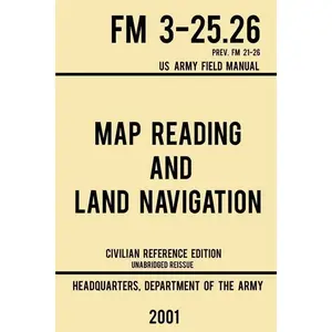 Map Reading And Land Navigation - FM 3-25.26 US Army Field Manual FM 21-26 (2001 Civilian Reference Edition): Unabridged Manual On Map Use, Orienteeri - Paperback