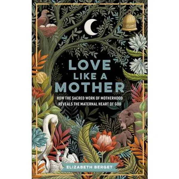 Love Like a Mother: How the Sacred Work of Motherhood Reveals the Maternal Heart of God -- Elizabeth Berget, Paperback