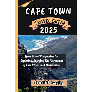 CAPE TOWN TRAVEL GUIDE 2025: Your Travel Companion For Exploring, Enjoying The Attractions of This Must-Visit Destination.