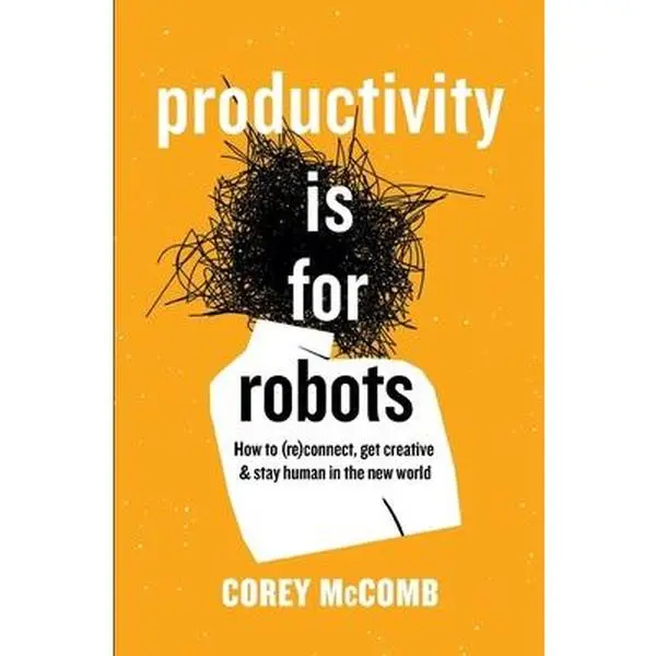 USED-Productivity Is For Robots: How To (re)Connect, Get Creative, And Stay Human In The New World by McComb, Corey (Paperback)