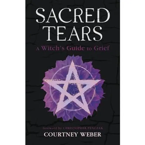 Sacred Tears: A Witch's Guide to Grief -- Courtney Weber - Paperback