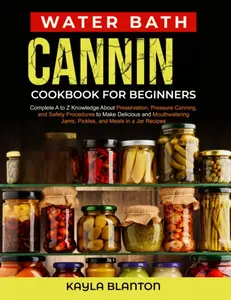 Water Bath Canning Cookbook For Beginners: Complete A to Z Knowledge About Preservation, Pressure Canning, and Safety Procedures to Make Delicious and ... Jams, Pickles, and Meals in a Jar Recipes