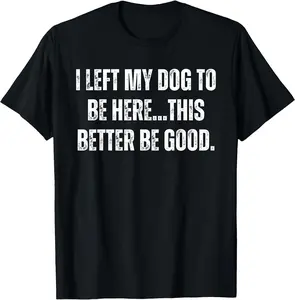 I Left My Dog To Be Here This Better Be Good Men Women Unisex T-Shirt Cotton Menswear Man Classic