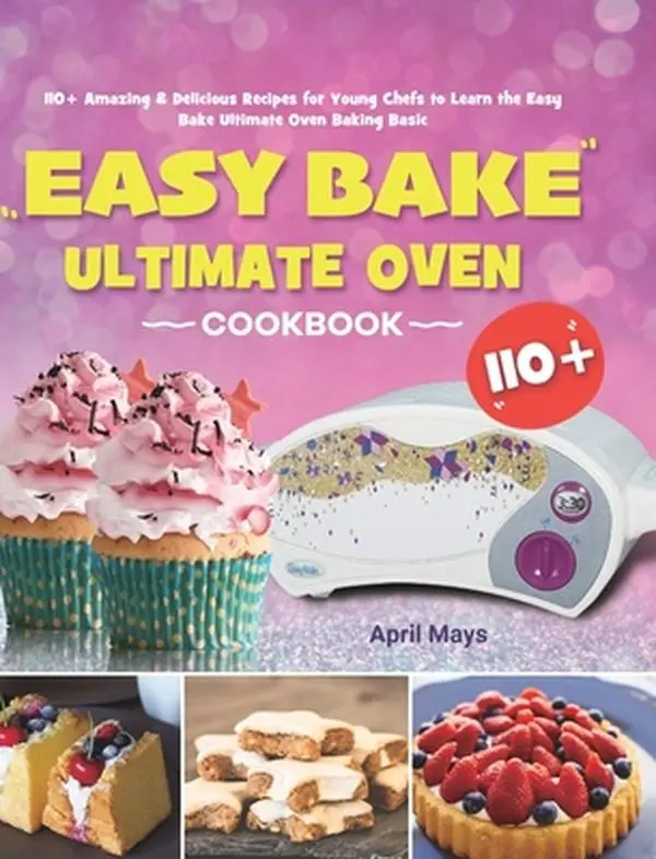 Easy Bake Ultimate Oven Cookbook: 110+ Amazing & Delicious Recipes for Young Chefs to Learn the Easy Bake Ultimate Oven Baking Basic -- April Mays - Hardcover
