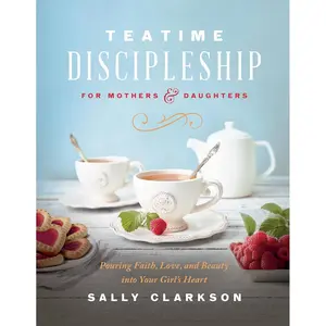 Teatime Discipleship for Mothers and Daughters: Pouring Faith, Love, and Beauty into Your Girl’s Heart Hardcover – October 10, 2023