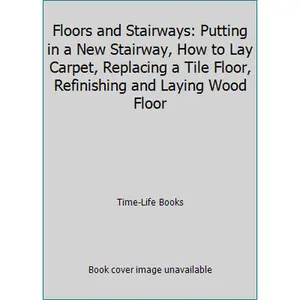 USED-Floors and Stairways: Putting in a New Stairway, How to Lay Carpet, Replacing a Tile Floor, Refinishing and Laying Wood Floor by Time-Life Books (Unknown)