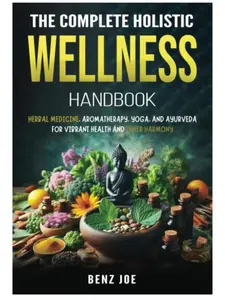 The Complete Holistic Wellness Handbook: Herbal Medicine, Aromatherapy, Yoga, and Ayurveda for Vibrant Health and Inner Harmony
