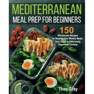 Mediterranean Meal Prep for Beginners: 150 Wholesome Recipes to Simplify Your Weekly Meals. Your Guide to Deliciously Organized Cooking-Paperback