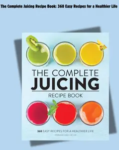 The Complete Juicing Recipe Book: 360 Easy Recipes for a Healthier Life