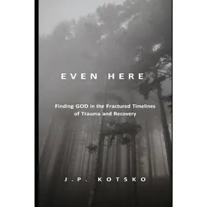Even Here: Finding God in the Fractured Timelines of Trauma and Recovery