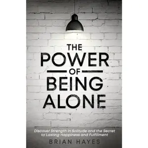 The Power of Being Alone: Discover Strength in Solitude and the Secret to Lasting Happiness and Fulfillment