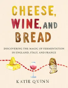 Cheese, Wine, and Bread: Discovering the Magic of Fermentation in England, Italy, and France by Katie Quinn [Hardback Book]