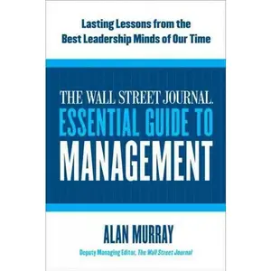 The Wall Street Journal Essential Guide to Management: Lasting Lessons from the Best Leadership Minds of Our Time by Alan Murray [Paperback Book]