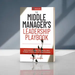 The Middle Manager's Leadership Playbook: Proven Strategies, Dynamic Tools, and Real-world Techniques to Propel Your Team to Peak Performance