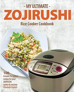 My Ultimate Zojirushi Rice Cooker Cookbook: 100 Surprisingly Delicious Instant Pot Style Recipes with Illustrations for your Micom NS-TSC