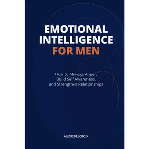 Emotional Intelligence for Men: How to Manage Anger, Build Self-Awareness, and Strengthen Relationships