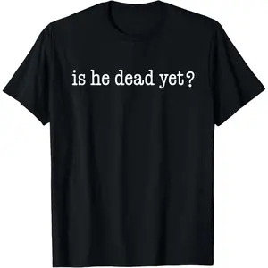 Is He Dead Yet? T-Shirt Basic Classic Cotton Fabric, Adult funny T-shirt, Gift for Woman and Man