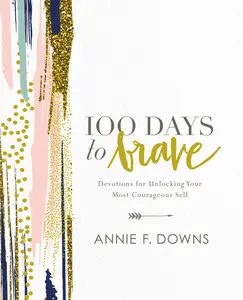 100 Days to Brave: Devotions for Unlocking Your Most Courageous Self by Annie F. Downs [Hardback Book]