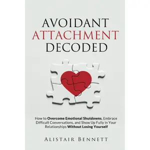 Avoidant Attachment Decoded: How to Overcome Emotional Shutdowns, Embrace Difficult Conversations, and Show Up Fully in Your Relationships Without Losing Yourself
