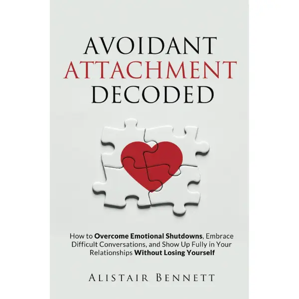 Avoidant Attachment Decoded: How to Overcome Emotional Shutdowns, Embrace Difficult Conversations, and Show Up Fully in Your Relationships Without Losing Yourself