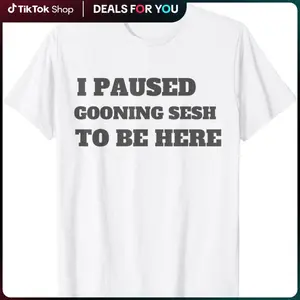 Funny Goon Meme I Paused My Gooning Sesh To Be Here T-Shirt
