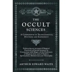 The Occult Sciences - A Compendium of Transcendental Doctrine and Experiment;Embracing an Account of Magical Practices; of Secret Sciences in Connecti -- Arthur Edward Waite - Paperback