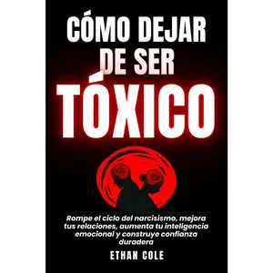 Cómo Dejar De Ser Tóxico: Rompe el ciclo del narcisismo, mejora tus relaciones, aumenta tu inteligencia emocional y construye confianza