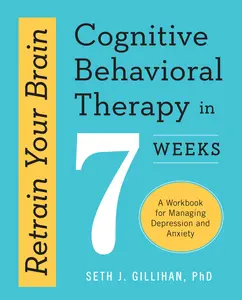 Retrain Your Brain: Cognitive Behavioral Therapy in 7 Weeks: A Workbook for Managing Depression and Anxiety -- Seth J. Gillihan - Paperback