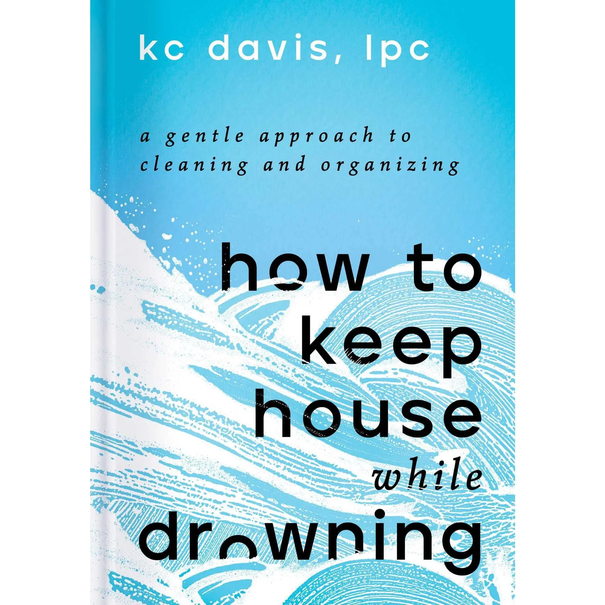How to Keep House While Drowning: A Gentle Approach to Cleaning and Organizing -- Kc Davis - Hardcover