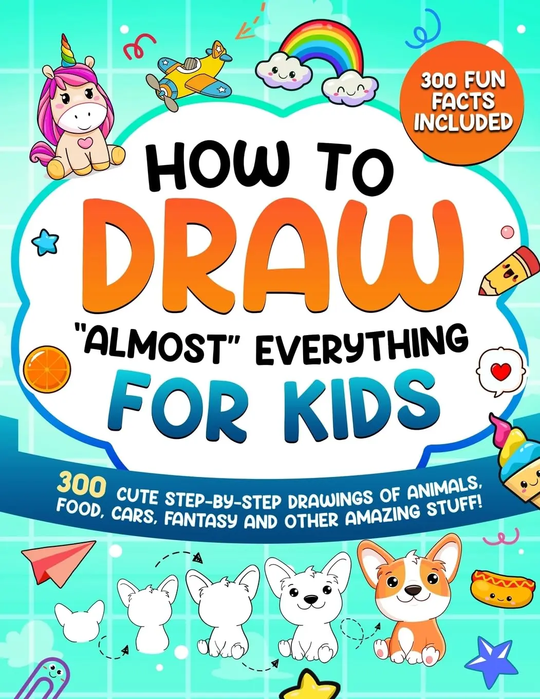 How to Draw "Almost" Everything for Kids: 300 Cute Step-By-Step Drawings of Animals, Food, Cars, Fantasy and Other Amazing Stuff -- Special Art Learning - Paperback