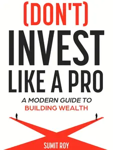(Don't) Invest Like a Pro: A Modern Guide to Building Wealth