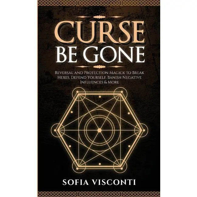 Curse Be Gone: Reversal and Protection Magick to Break Hexes, Defend Yourself, Banish Negative Influences & More: Reversal and Protection Magick to Break Hexes, Defend Yourself, Banish Negative Influences & More