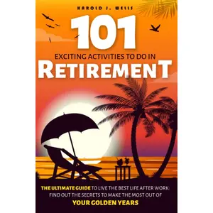 101 Exciting Activities to Do in Retirement: The Ultimate Guide to Live the Best Life After Work: Find Out the Secrets to Make the Most Out of Your Golden Years Paperback – May 23, 2023