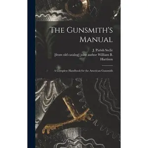 The Gunsmith's Manual; a Complete Handbook for the American Gunsmith -- J. Parish (James Parish) Stelle, Hardcover
