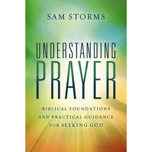 Understanding Prayer: Biblical Foundations and Practical Guidance for Seeking God by Sam Storms [Paperback Book]