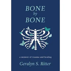 Bone by Bone: A Memoir of Trauma and Healing -- Geralyn S. Ritter, Hardcover