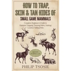 How to Trap, Skin & Tan Hides of Small Game Mammals: Complete Beginner’s Guide to Humane Trapping, Tanning Hides, Making Leather, Selling