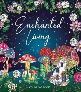 Enchanted Living Coloring Book Soft Cover: 128 Pages Hand Drawn Mushroom Houses & Whimsical Designs Perfect for Fantasy Lovers