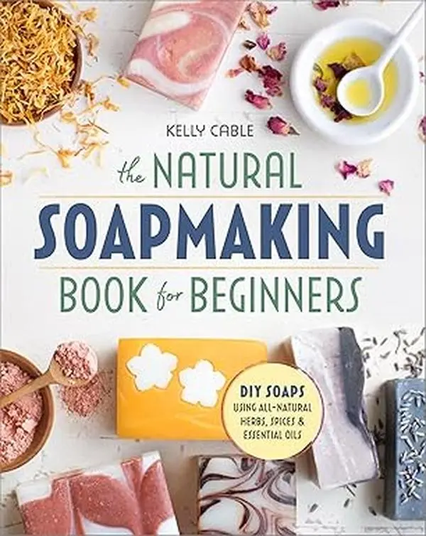 The Natural Soap Making Book for Beginners: DIY Guide for Entry-Level Creators - Craft All-Natural Herb, Spice, Essential Oil Creations to Express Creativity & Make Luxurious Body Care Products