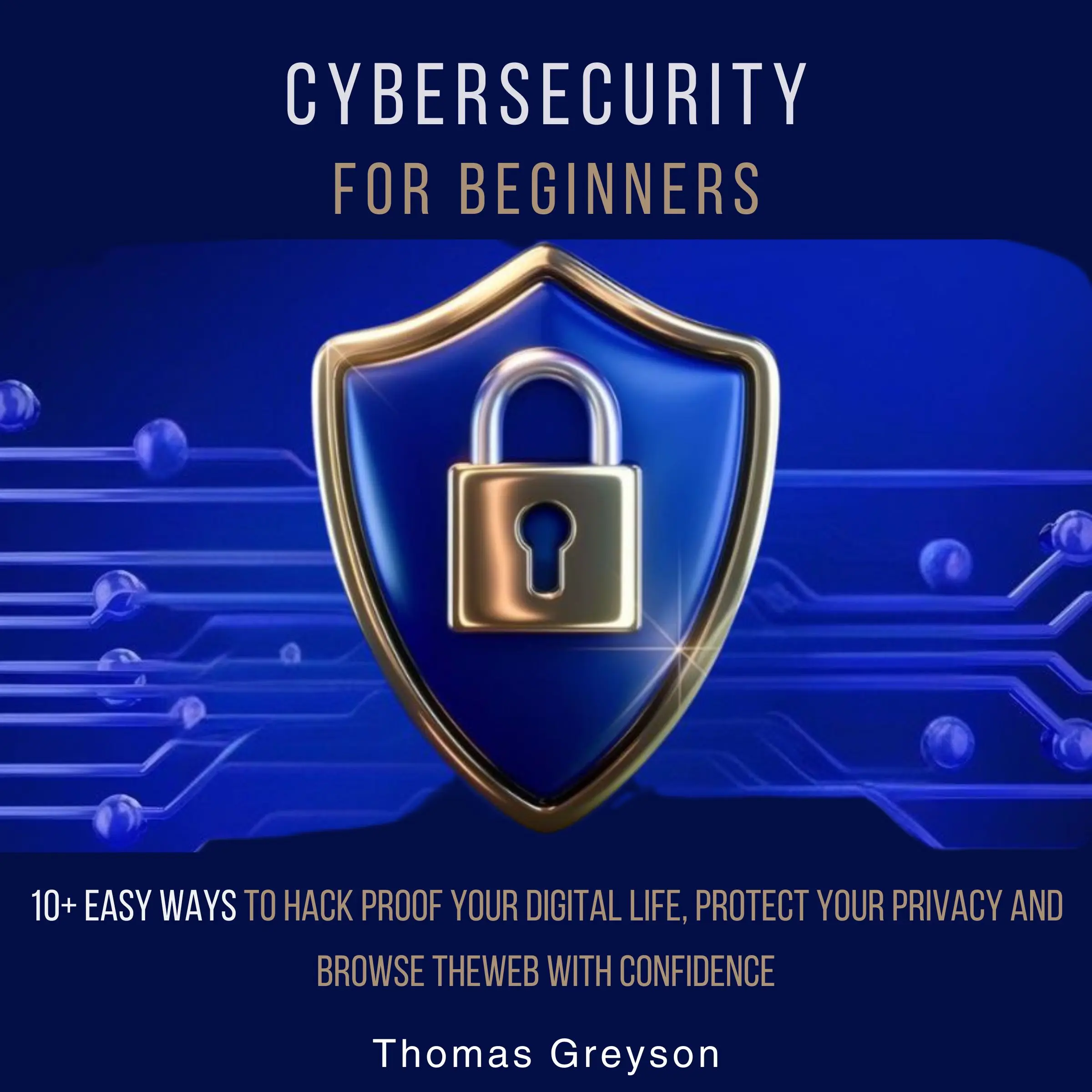 Cybersecurity for Beginners: 10+ Easy Ways to Hack Proof your Digital Life, Protect Your Privacy, and Browse the Web with Confidence