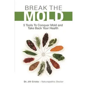 Break the Mold: 5 Tools to Conquer Mold and Take Back Your Health -- Jill Crista - Paperback