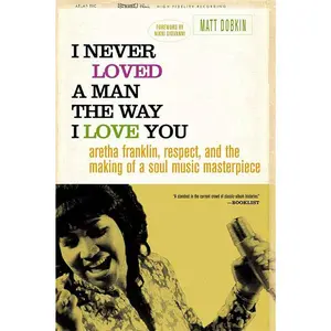 I Never Loved a Man the Way I Love You: Aretha Franklin, Respect, and the Making of a Soul Music Masterpiece