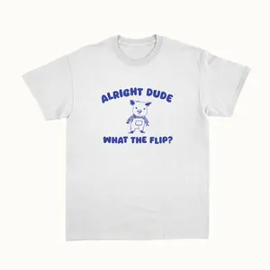 Alright Dude What The Flip? T– Shirt Sweatshirt Unisex