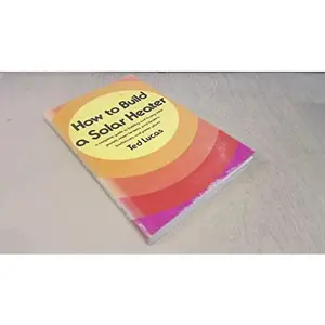 USED-How to build a solar heater: A complete guide to building and buying solar panels, water heaters, pool heaters, barbecues, and power plants by Ted Lucas (Paperback)