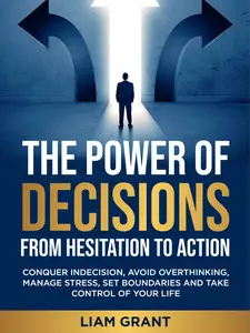 Liam Grant - The Power of Decisions: From Hesitation to Action - Conquer Indecision Avoid Overthinking Manage Stress Set Boundaries & Take Control of Your Life 9798306678559