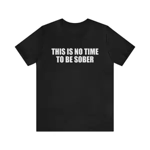 This Is No Time To Be Sober Shirt - Funny T-Shirts, Gag Gifts, Meme Shirts, Parody Gifts, Ironic Tees, Birthday Gift Top