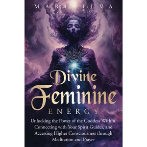 Divine Feminine Energy: Unlocking the Power of the Goddess Within, Connecting with Your Spirit Guides