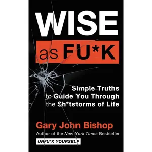 Wise as Fu*k: Simple Truths to Guide You Through the Sh*tstorms of Life (Unfu*k Yourself series) by Gary John Bishop [Hardback Book]