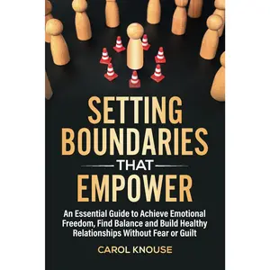 Setting Boundaries That Empower: An Essential Guide to Achieve Emotional Freedom, Find Balance and Build Healthy Relationships Without Fear or Guilt