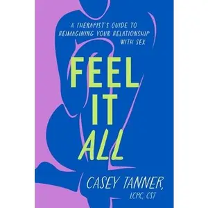 Feel It All: A Therapist's Guide to Reimagining Your Relationship with Sex -- Casey Tanner, Hardcover